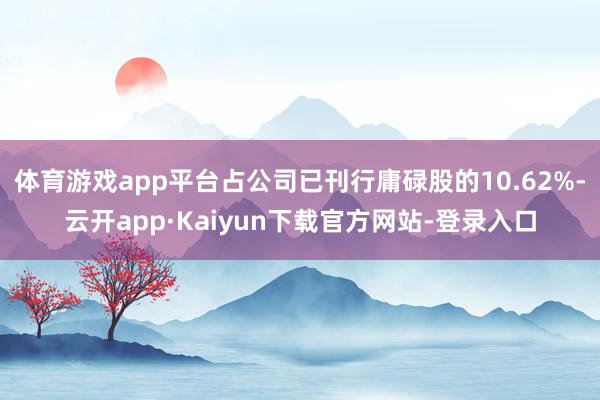 体育游戏app平台占公司已刊行庸碌股的10.62%-云开app·Kaiyun下载官方网站-登录入口