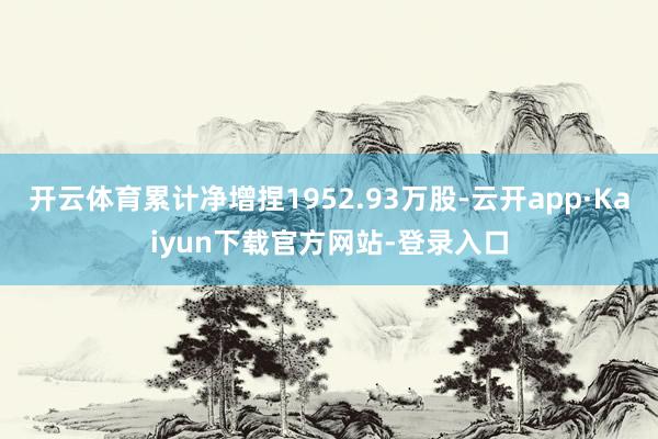 开云体育累计净增捏1952.93万股-云开app·Kaiyun下载官方网站-登录入口