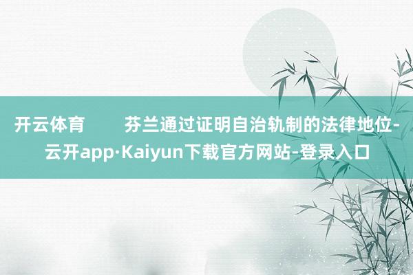 开云体育        芬兰通过证明自治轨制的法律地位-云开app·Kaiyun下载官方网站-登录入口