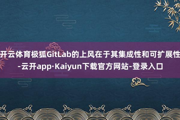 开云体育极狐GitLab的上风在于其集成性和可扩展性-云开app·Kaiyun下载官方网站-登录入口