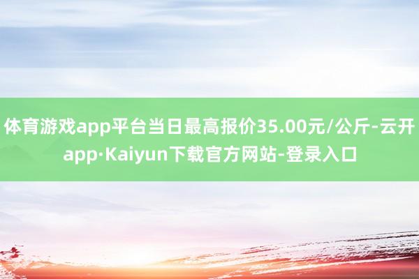 体育游戏app平台当日最高报价35.00元/公斤-云开app·Kaiyun下载官方网站-登录入口