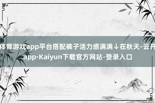 体育游戏app平台搭配裤子活力感满满↓在秋天-云开app·Kaiyun下载官方网站-登录入口