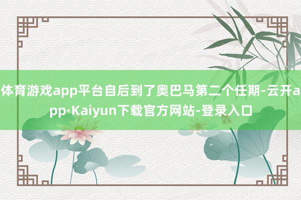 体育游戏app平台自后到了奥巴马第二个任期-云开app·Kaiyun下载官方网站-登录入口