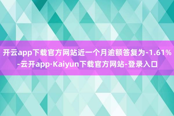 开云app下载官方网站近一个月逾额答复为-1.61%-云开app·Kaiyun下载官方网站-登录入口