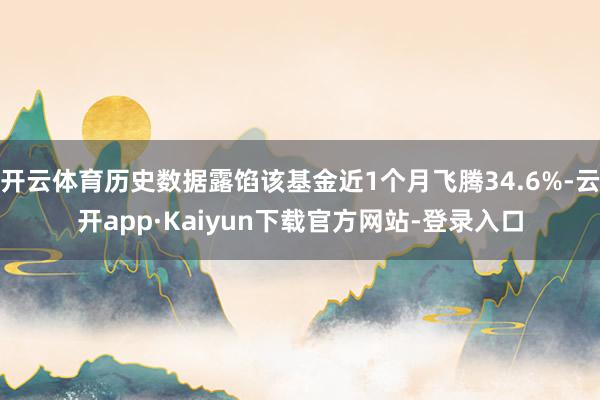 开云体育历史数据露馅该基金近1个月飞腾34.6%-云开app·Kaiyun下载官方网站-登录入口