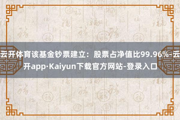 云开体育该基金钞票建立：股票占净值比99.96%-云开app·Kaiyun下载官方网站-登录入口