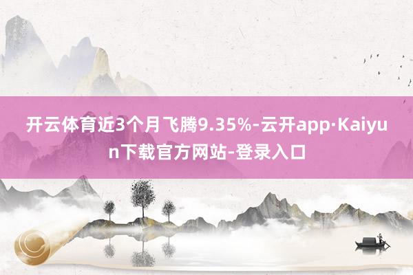 开云体育近3个月飞腾9.35%-云开app·Kaiyun下载官方网站-登录入口