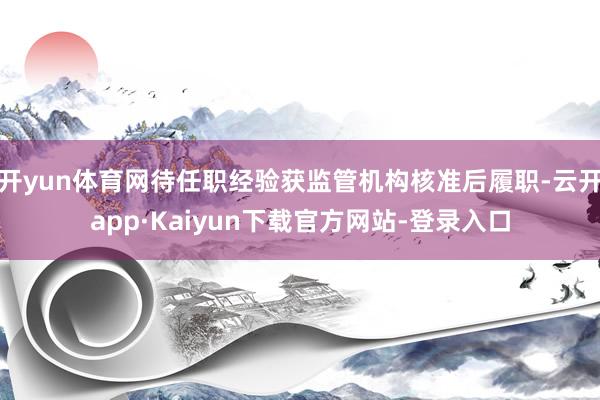 开yun体育网待任职经验获监管机构核准后履职-云开app·Kaiyun下载官方网站-登录入口