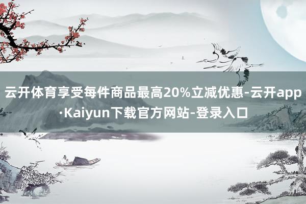 云开体育享受每件商品最高20%立减优惠-云开app·Kaiyun下载官方网站-登录入口