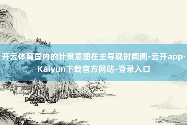 开云体育国内的计策意图在主导现时阛阓-云开app·Kaiyun下载官方网站-登录入口