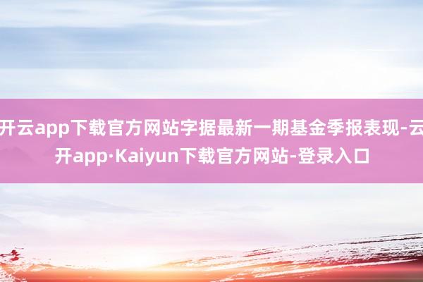 开云app下载官方网站字据最新一期基金季报表现-云开app·Kaiyun下载官方网站-登录入口