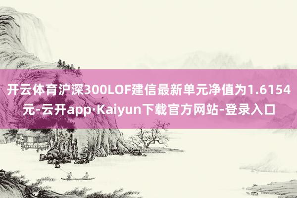 开云体育沪深300LOF建信最新单元净值为1.6154元-云开app·Kaiyun下载官方网站-登录入口