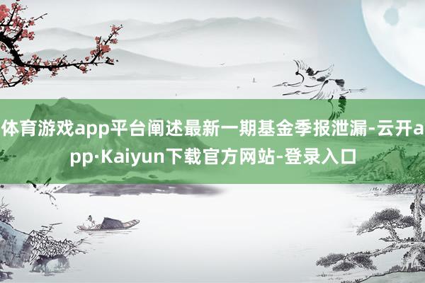 体育游戏app平台阐述最新一期基金季报泄漏-云开app·Kaiyun下载官方网站-登录入口