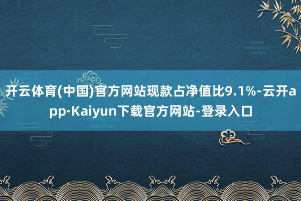 开云体育(中国)官方网站现款占净值比9.1%-云开app·Kaiyun下载官方网站-登录入口