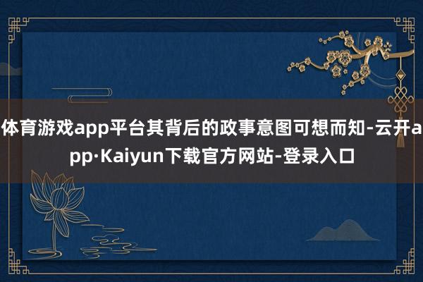 体育游戏app平台其背后的政事意图可想而知-云开app·Kaiyun下载官方网站-登录入口