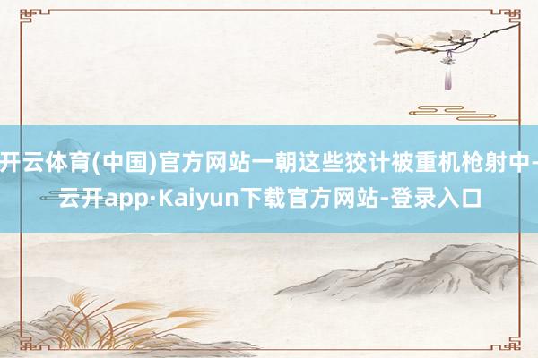 开云体育(中国)官方网站一朝这些狡计被重机枪射中-云开app·Kaiyun下载官方网站-登录入口