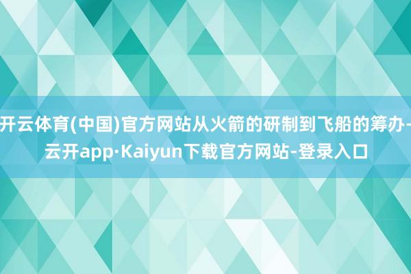 开云体育(中国)官方网站从火箭的研制到飞船的筹办-云开app·Kaiyun下载官方网站-登录入口