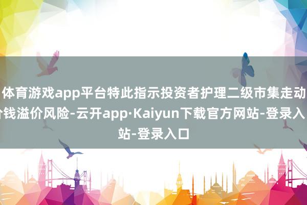 体育游戏app平台特此指示投资者护理二级市集走动价钱溢价风险-云开app·Kaiyun下载官方网站-登录入口