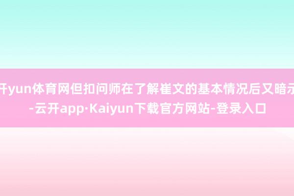 开yun体育网但扣问师在了解崔文的基本情况后又暗示-云开app·Kaiyun下载官方网站-登录入口