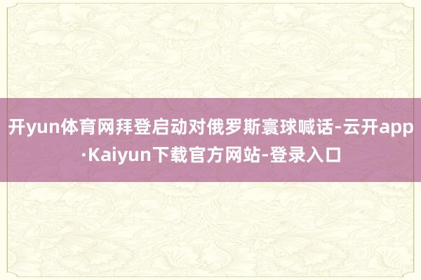 开yun体育网拜登启动对俄罗斯寰球喊话-云开app·Kaiyun下载官方网站-登录入口