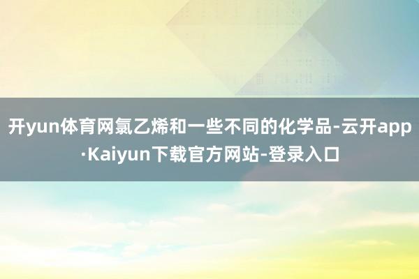 开yun体育网氯乙烯和一些不同的化学品-云开app·Kaiyun下载官方网站-登录入口