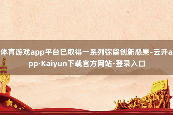 体育游戏app平台已取得一系列弥留创新恶果-云开app·Kaiyun下载官方网站-登录入口