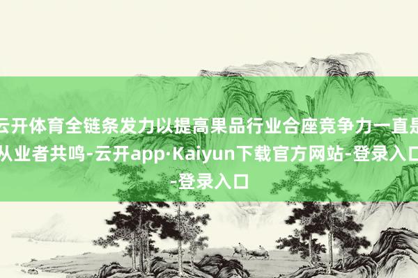 云开体育全链条发力以提高果品行业合座竞争力一直是从业者共鸣-云开app·Kaiyun下载官方网站-登录入口