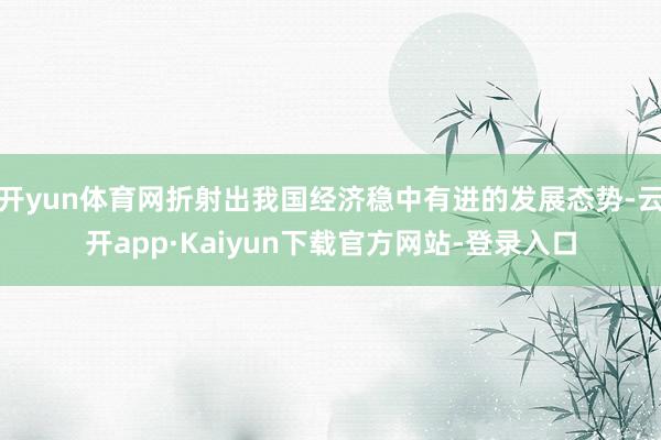 开yun体育网折射出我国经济稳中有进的发展态势-云开app·Kaiyun下载官方网站-登录入口