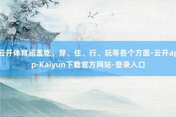 云开体育涵盖吃、穿、住、行、玩等各个方面-云开app·Kaiyun下载官方网站-登录入口