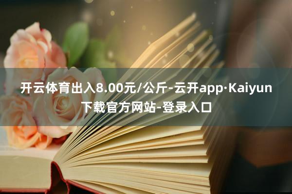 开云体育出入8.00元/公斤-云开app·Kaiyun下载官方网站-登录入口