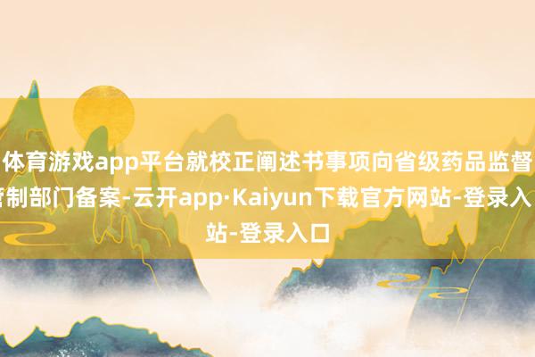 体育游戏app平台就校正阐述书事项向省级药品监督管制部门备案-云开app·Kaiyun下载官方网站-登录入口