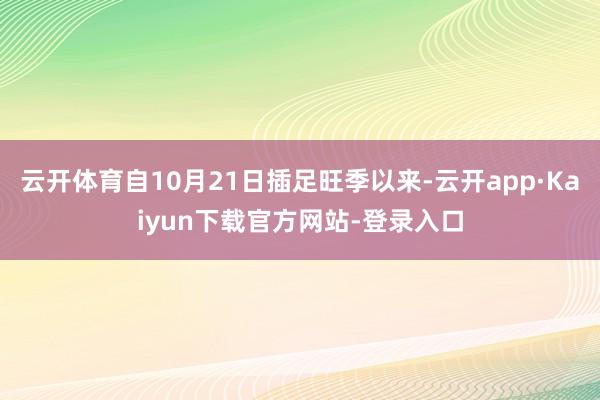 云开体育自10月21日插足旺季以来-云开app·Kaiyun下载官方网站-登录入口