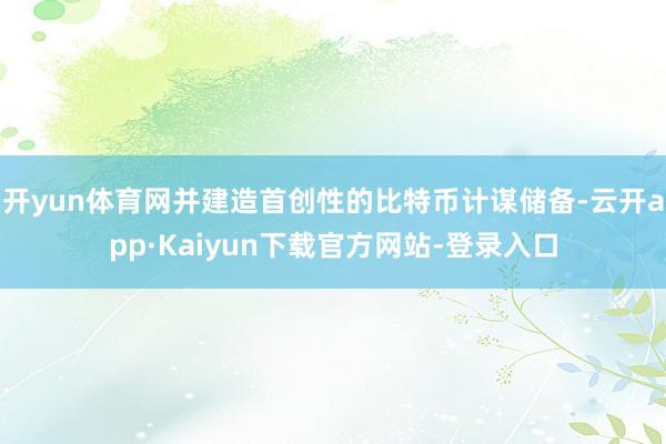 开yun体育网并建造首创性的比特币计谋储备-云开app·Kaiyun下载官方网站-登录入口