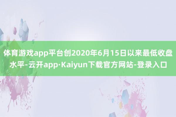 体育游戏app平台创2020年6月15日以来最低收盘水平-云开app·Kaiyun下载官方网站-登录入口