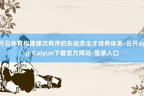 开云体育构建梯次有序的东说念主才培养体系-云开app·Kaiyun下载官方网站-登录入口