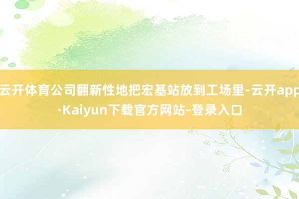 云开体育公司翻新性地把宏基站放到工场里-云开app·Kaiyun下载官方网站-登录入口