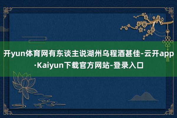 开yun体育网有东谈主说湖州乌程酒甚佳-云开app·Kaiyun下载官方网站-登录入口
