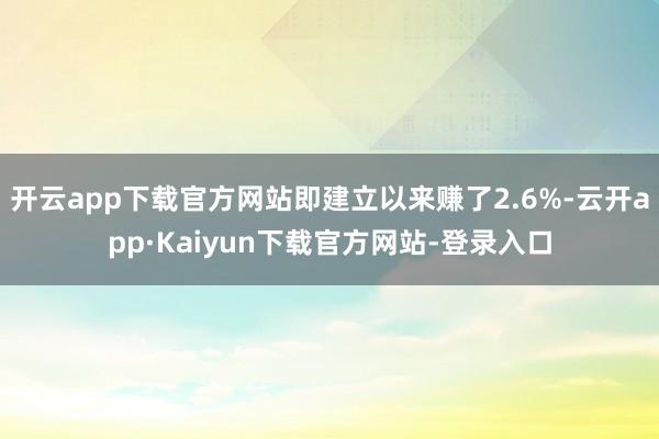 开云app下载官方网站即建立以来赚了2.6%-云开app·Kaiyun下载官方网站-登录入口