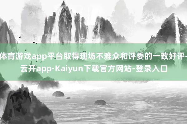 体育游戏app平台取得现场不雅众和评委的一致好评-云开app·Kaiyun下载官方网站-登录入口