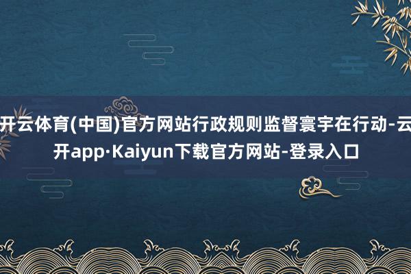 开云体育(中国)官方网站行政规则监督寰宇在行动-云开app·Kaiyun下载官方网站-登录入口