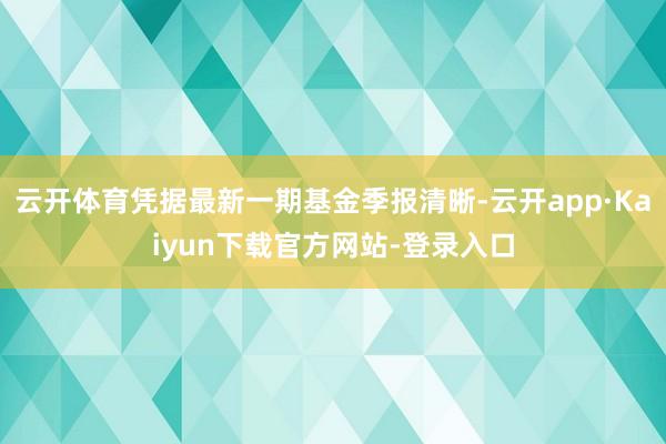 云开体育凭据最新一期基金季报清晰-云开app·Kaiyun下载官方网站-登录入口