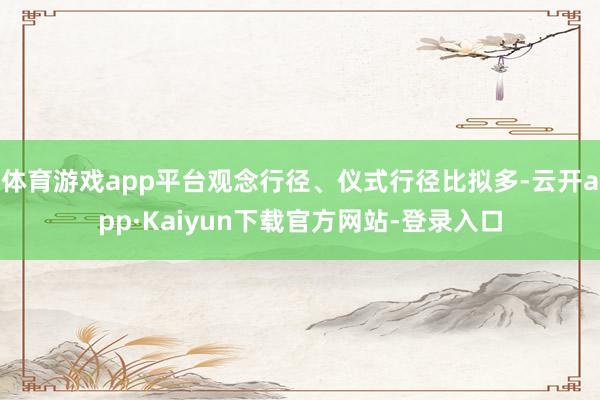 体育游戏app平台观念行径、仪式行径比拟多-云开app·Kaiyun下载官方网站-登录入口