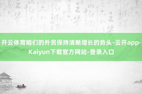 开云体育咱们的外贸保持清晰增长的势头-云开app·Kaiyun下载官方网站-登录入口