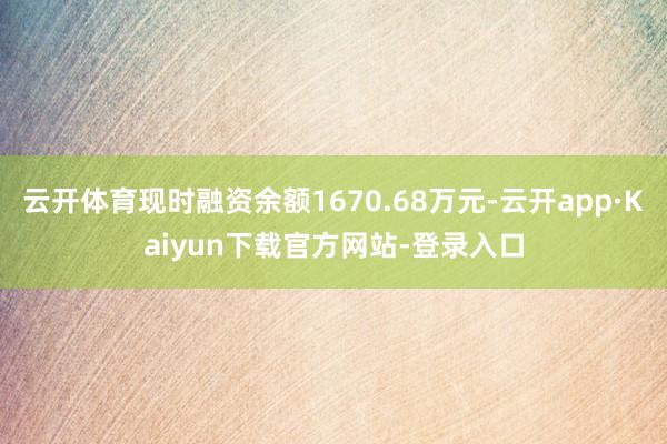 云开体育现时融资余额1670.68万元-云开app·Kaiyun下载官方网站-登录入口