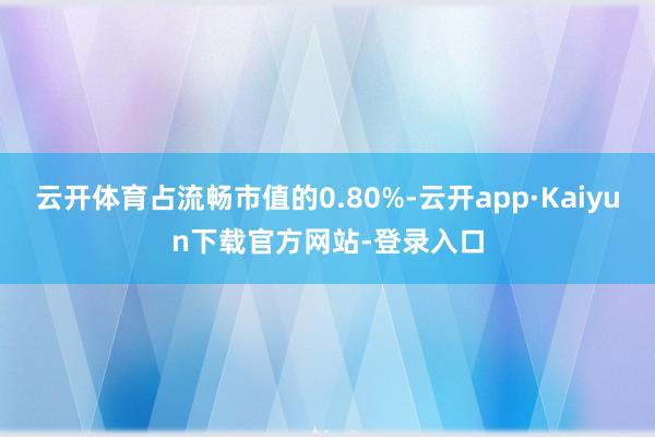 云开体育占流畅市值的0.80%-云开app·Kaiyun下载官方网站-登录入口