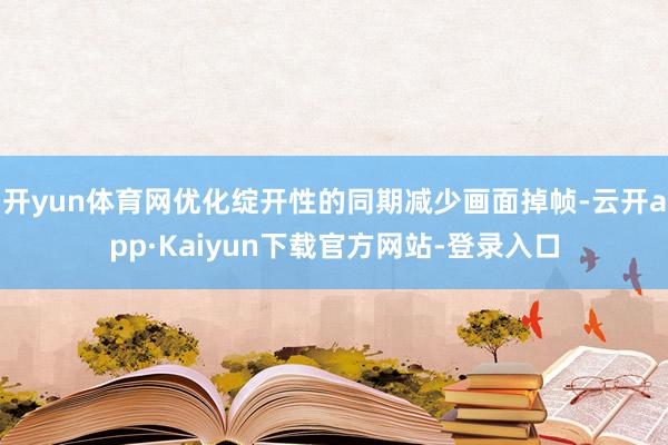 开yun体育网优化绽开性的同期减少画面掉帧-云开app·Kaiyun下载官方网站-登录入口