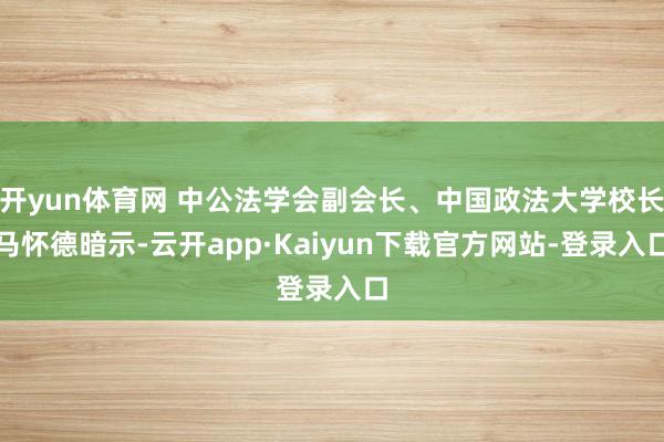 开yun体育网 中公法学会副会长、中国政法大学校长马怀德暗示-云开app·Kaiyun下载官方网站-登录入口