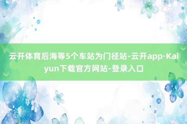 云开体育后海等5个车站为门径站-云开app·Kaiyun下载官方网站-登录入口