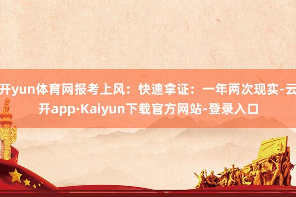 开yun体育网报考上风：快速拿证：一年两次现实-云开app·Kaiyun下载官方网站-登录入口