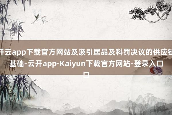 开云app下载官方网站及汲引居品及科罚决议的供应链基础-云开app·Kaiyun下载官方网站-登录入口